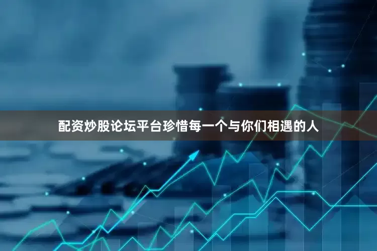 配资炒股论坛平台珍惜每一个与你们相遇的人