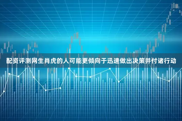 配资评测网生肖虎的人可能更倾向于迅速做出决策并付诸行动