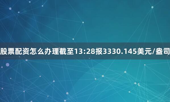 股票配资怎么办理截至13:28报3330.145美元/盎司
