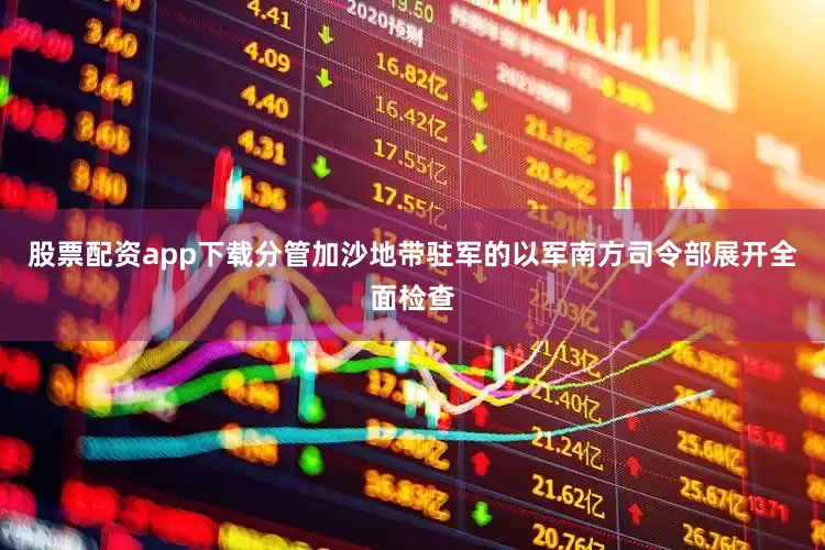 股票配资app下载分管加沙地带驻军的以军南方司令部展开全面检查
