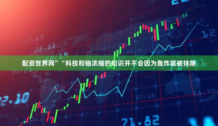 配资世界网”“科技和铀浓缩的知识并不会因为轰炸就被抹除