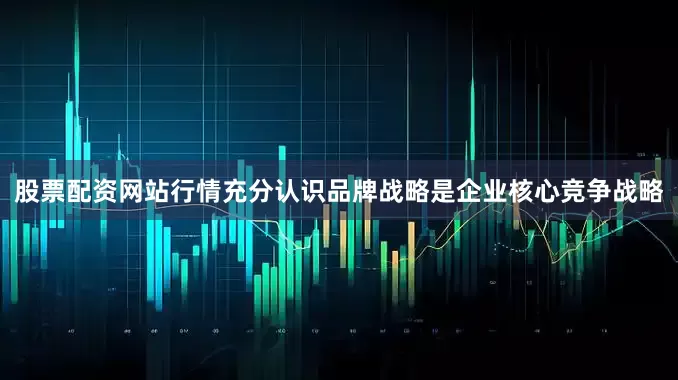 股票配资网站行情充分认识品牌战略是企业核心竞争战略
