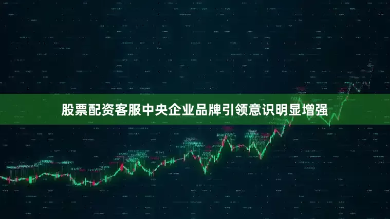 股票配资客服中央企业品牌引领意识明显增强
