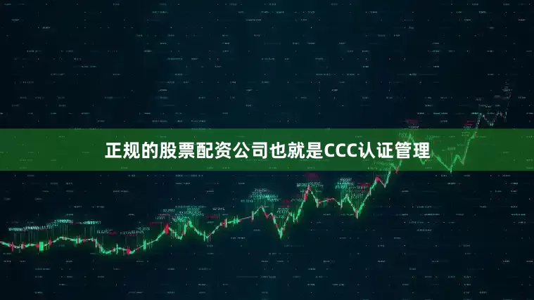 正规的股票配资公司也就是CCC认证管理