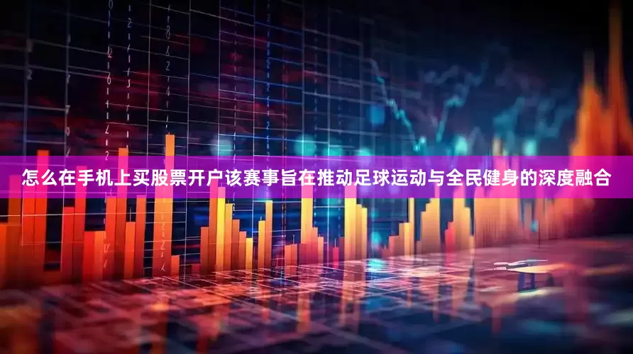 怎么在手机上买股票开户该赛事旨在推动足球运动与全民健身的深度融合