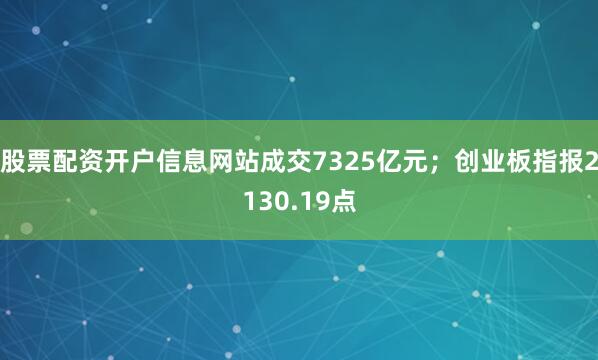 股票配资开户信息网站成交7325亿元；创业板指报2130.19点