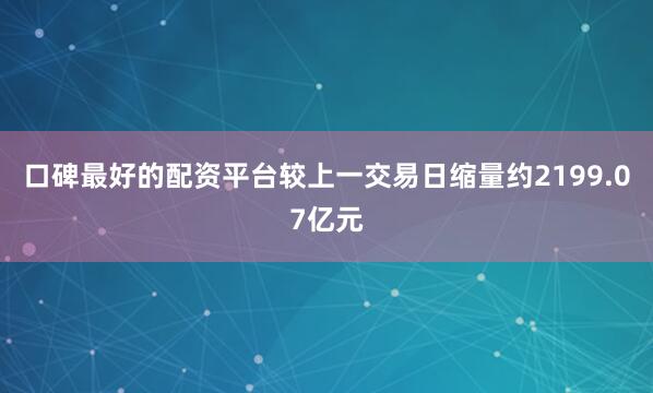 口碑最好的配资平台较上一交易日缩量约2199.07亿元