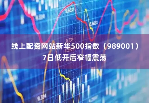 线上配资网站新华500指数（989001）7日低开后窄幅震荡