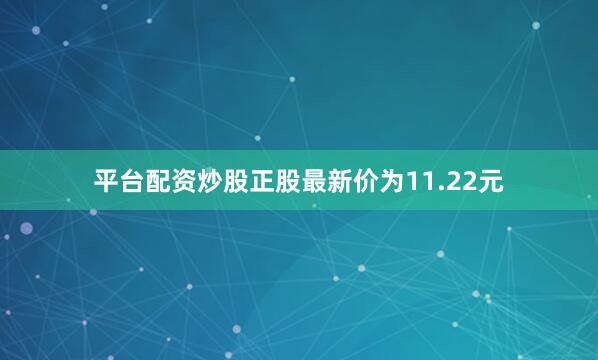 平台配资炒股正股最新价为11.22元