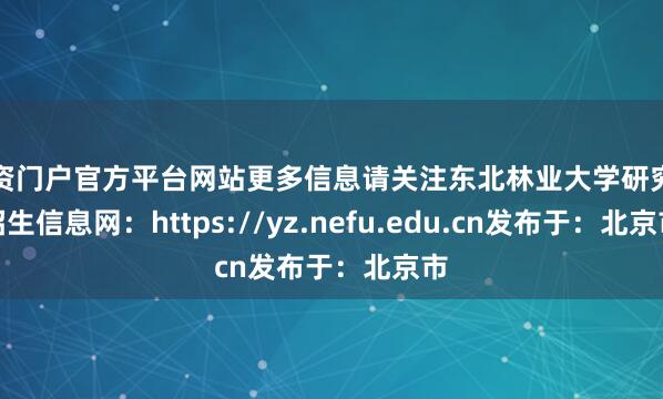 配资门户官方平台网站更多信息请关注东北林业大学研究生招生信息网：https://yz.nefu.edu.cn发布于：北京市