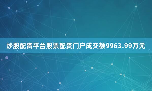 炒股配资平台股票配资门户成交额9963.99万元