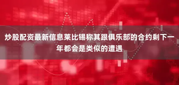 炒股配资最新信息莱比锡称其跟俱乐部的合约剩下一年都会是类似的遭遇