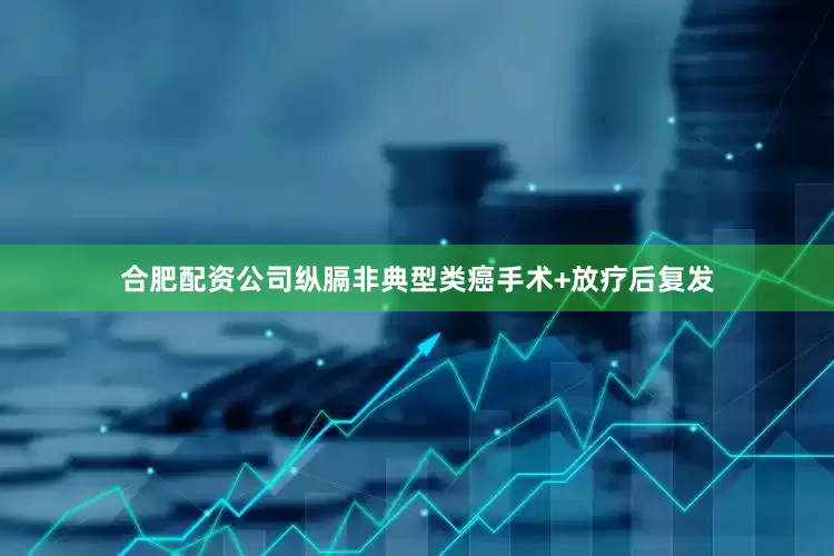 合肥配资公司纵膈非典型类癌手术+放疗后复发
