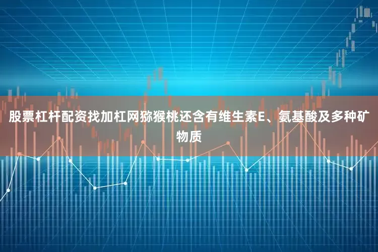 股票杠杆配资找加杠网猕猴桃还含有维生素E、氨基酸及多种矿物质