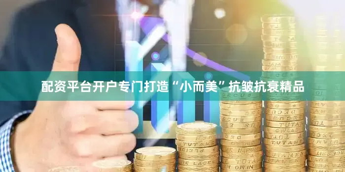 配资平台开户专门打造“小而美”抗皱抗衰精品