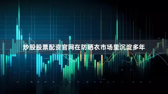 炒股股票配资官网在防晒衣市场里沉淀多年