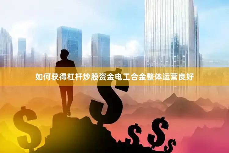 如何获得杠杆炒股资金电工合金整体运营良好