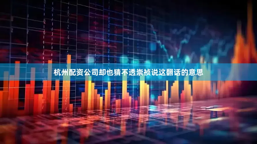 杭州配资公司却也猜不透崇祯说这翻话的意思