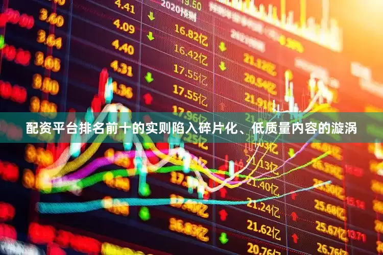 配资平台排名前十的实则陷入碎片化、低质量内容的漩涡