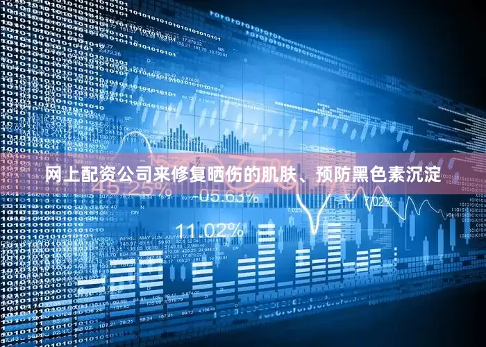 网上配资公司来修复晒伤的肌肤、预防黑色素沉淀