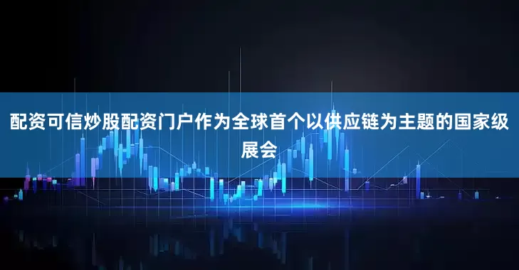 配资可信炒股配资门户作为全球首个以供应链为主题的国家级展会