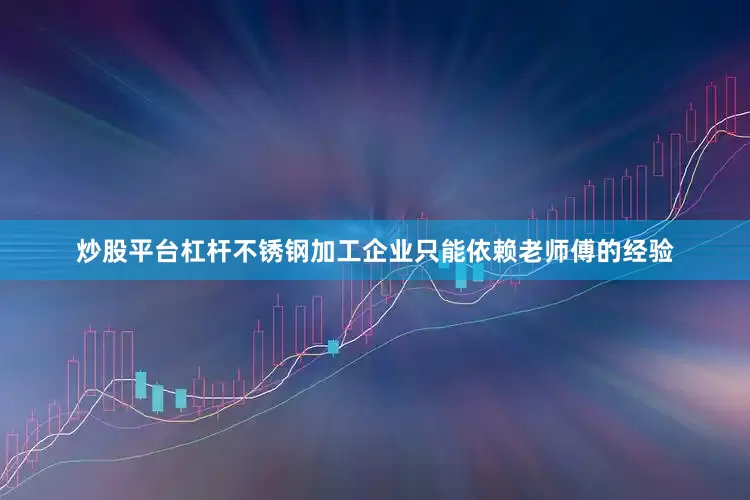 炒股平台杠杆不锈钢加工企业只能依赖老师傅的经验
