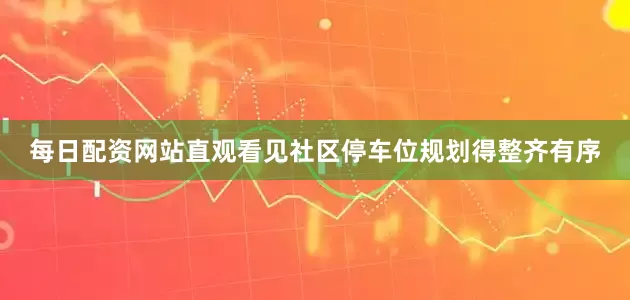 每日配资网站直观看见社区停车位规划得整齐有序