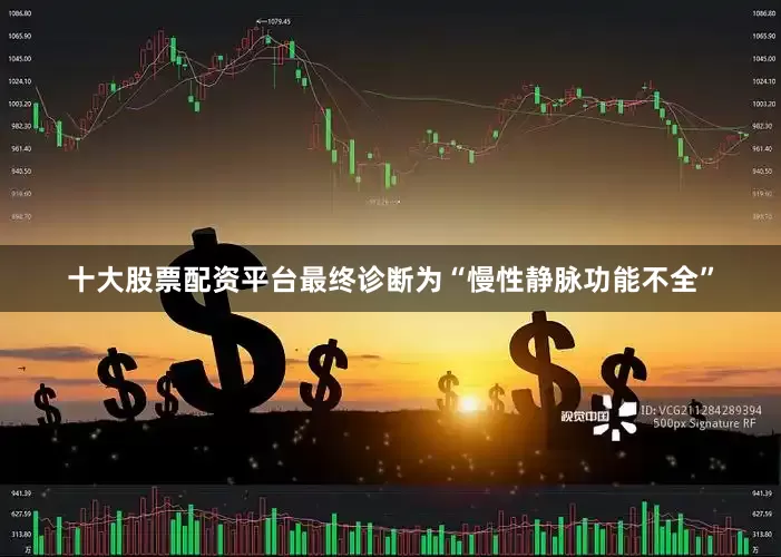 十大股票配资平台最终诊断为“慢性静脉功能不全”