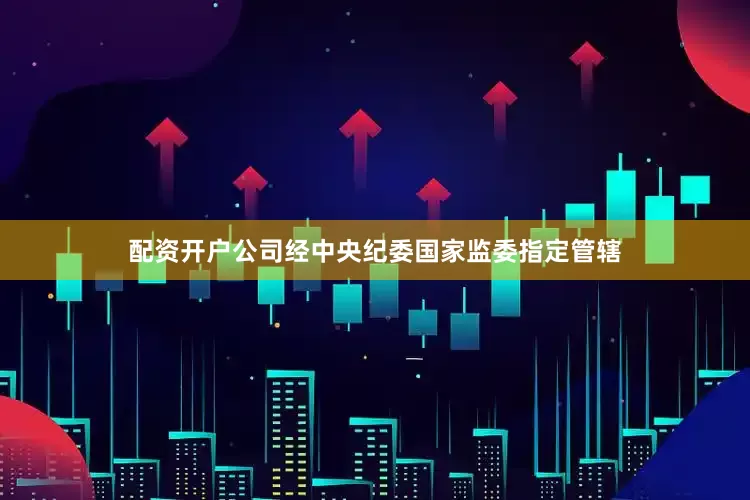 配资开户公司经中央纪委国家监委指定管辖