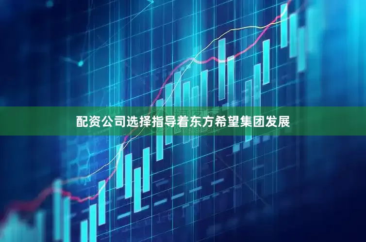 配资公司选择指导着东方希望集团发展