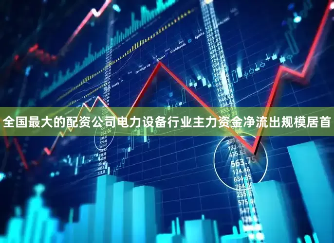 全国最大的配资公司电力设备行业主力资金净流出规模居首