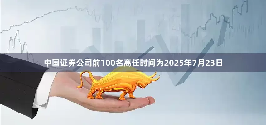 中国证券公司前100名离任时间为2025年7月23日