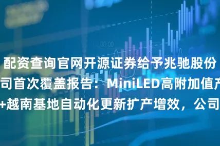 配资查询官网开源证券给予兆驰股份买入评级，公司首次覆盖报告：MiniLED高附加值产品放量+越南基地自动化更新扩产增效，公司业绩向上的拐点逐步清晰