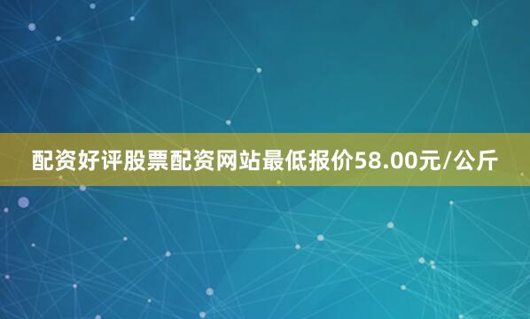 配资好评股票配资网站最低报价58.00元/公斤