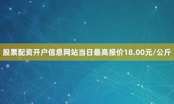 股票配资开户信息网站当日最高报价18.00元/公斤