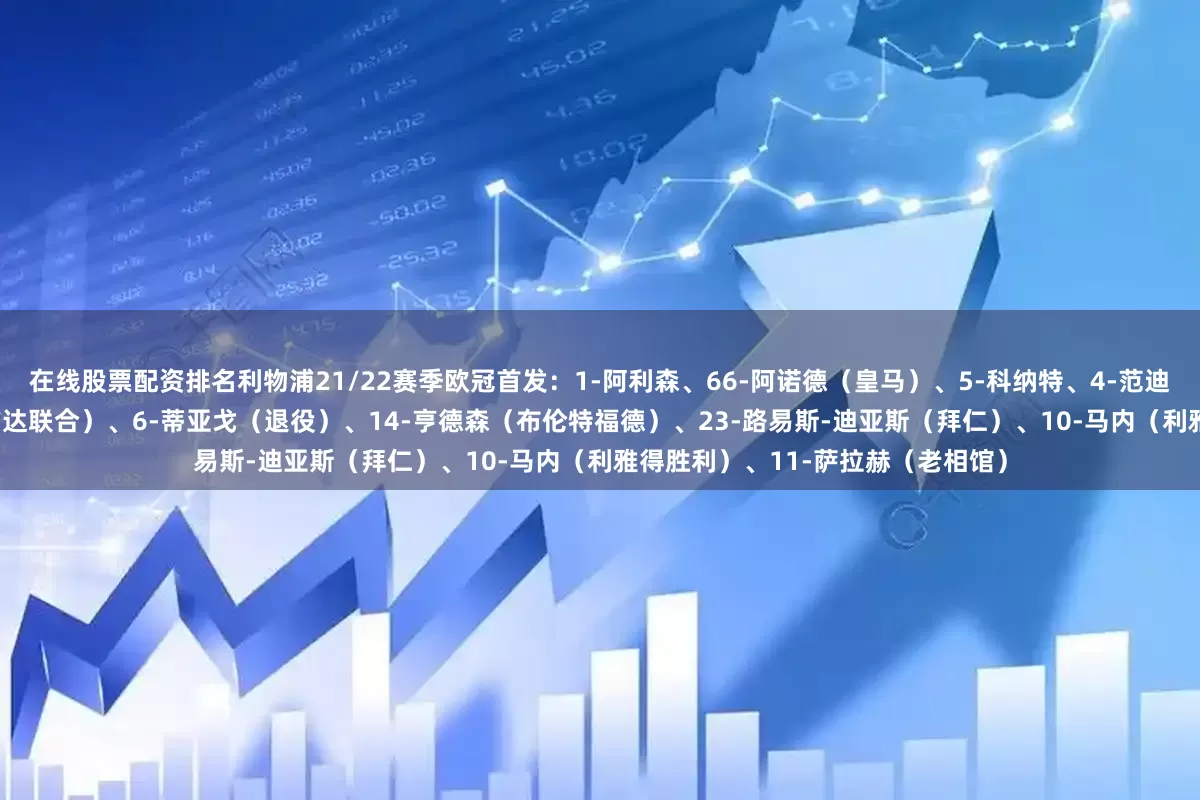 在线股票配资排名利物浦21/22赛季欧冠首发：1-阿利森、66-阿诺德（皇马）、5-科纳特、4-范迪克、26-罗伯逊、3-法比尼奥（吉达联合）、6-蒂亚戈（退役）、14-亨德森（布伦特福德）、23-路易斯-迪亚斯（拜仁）、10-马内（利雅得胜利）、11-萨拉赫（老相馆）