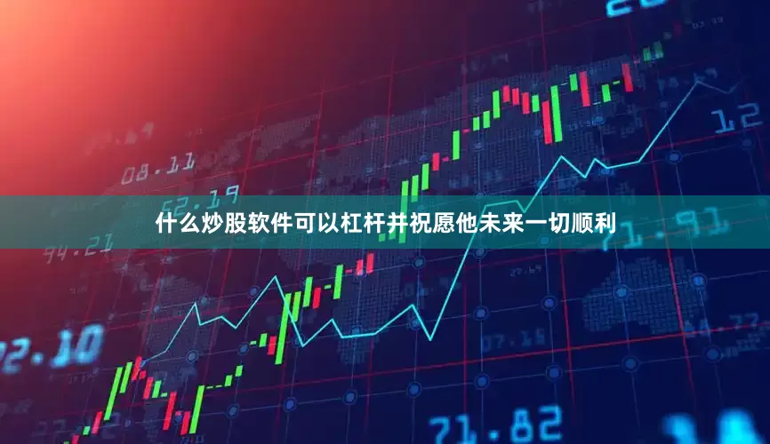 什么炒股软件可以杠杆并祝愿他未来一切顺利