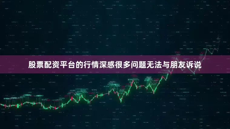 股票配资平台的行情深感很多问题无法与朋友诉说
