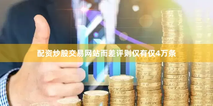 配资炒股交易网站而差评则仅有仅4万条
