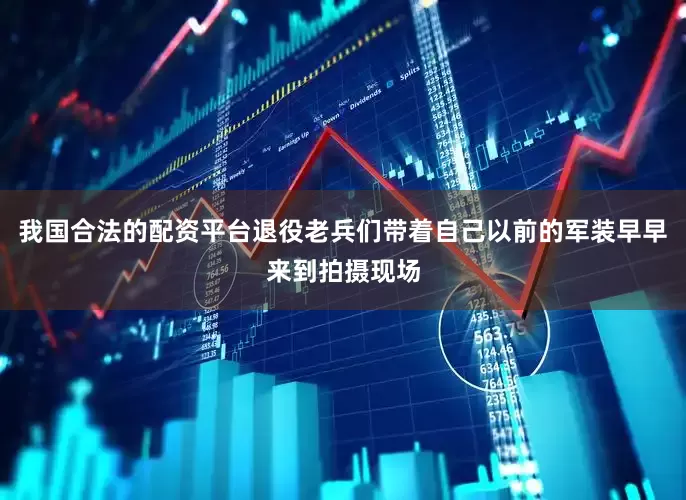 我国合法的配资平台退役老兵们带着自己以前的军装早早来到拍摄现场