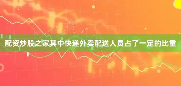 配资炒股之家其中快递外卖配送人员占了一定的比重