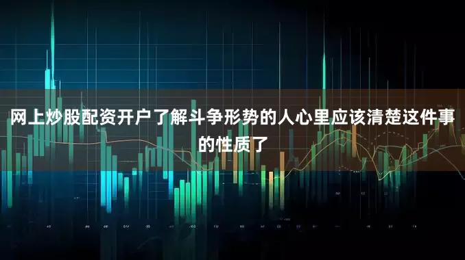 网上炒股配资开户了解斗争形势的人心里应该清楚这件事的性质了