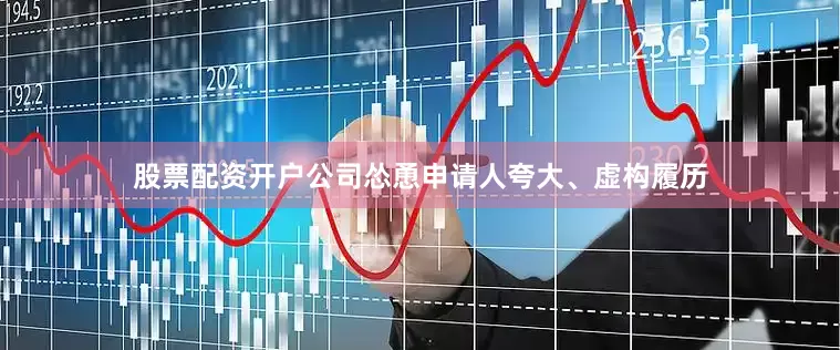股票配资开户公司怂恿申请人夸大、虚构履历