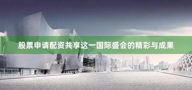 股票申请配资共享这一国际盛会的精彩与成果