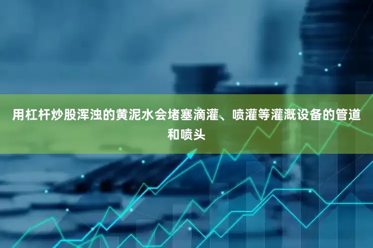 用杠杆炒股浑浊的黄泥水会堵塞滴灌、喷灌等灌溉设备的管道和喷头