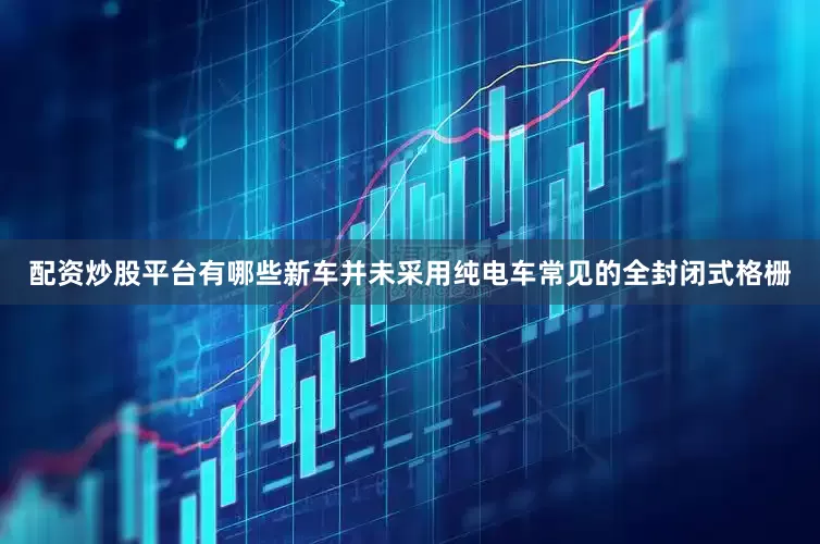 配资炒股平台有哪些新车并未采用纯电车常见的全封闭式格栅
