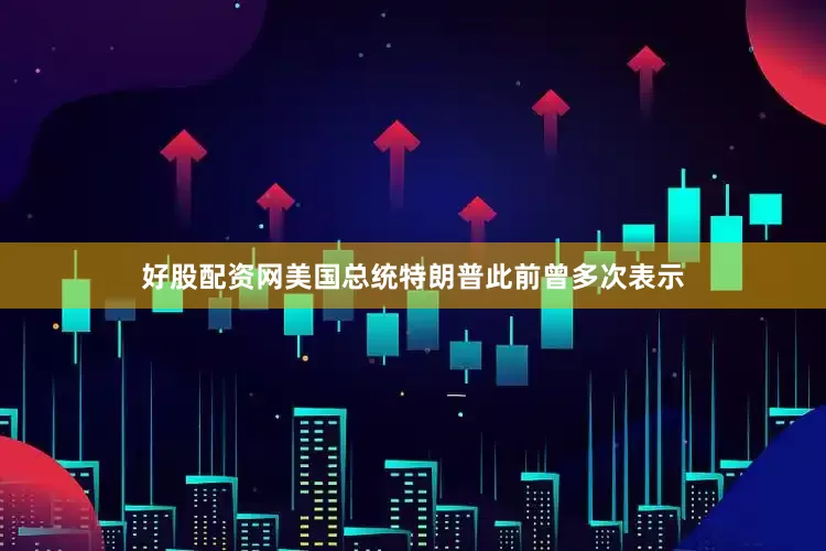 好股配资网美国总统特朗普此前曾多次表示