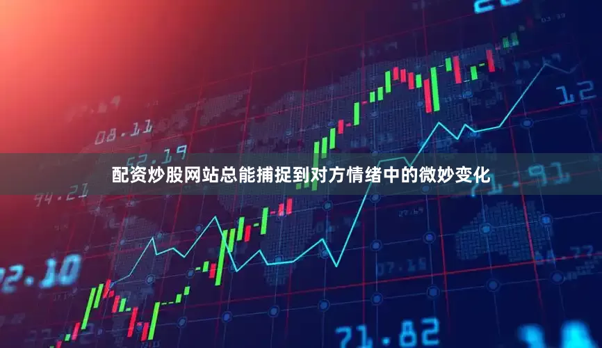 配资炒股网站总能捕捉到对方情绪中的微妙变化