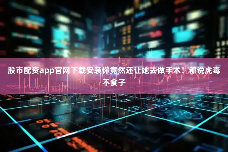 股市配资app官网下载安装你竟然还让她去做手术！都说虎毒不食子
