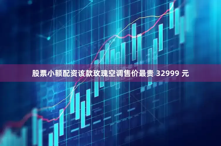 股票小额配资该款玫瑰空调售价最贵 32999 元